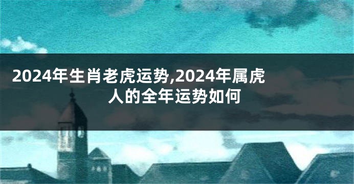 2024年生肖老虎运势,2024年属虎人的全年运势如何