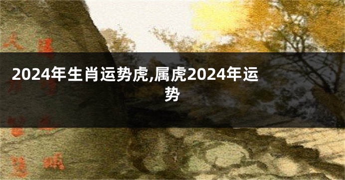 2024年生肖运势虎,属虎2024年运势