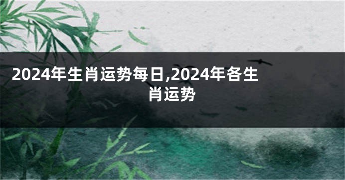 2024年生肖运势每日,2024年各生肖运势