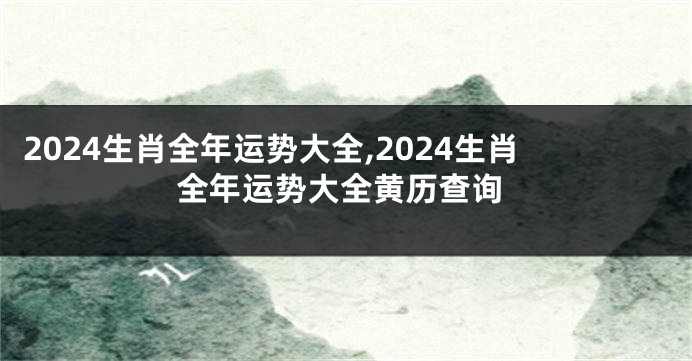 2024生肖全年运势大全,2024生肖全年运势大全黄历查询