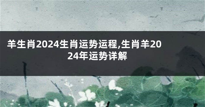 羊生肖2024生肖运势运程,生肖羊2024年运势详解