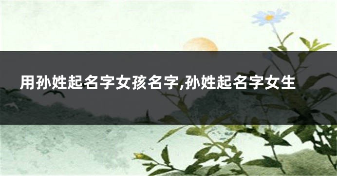 用孙姓起名字女孩名字,孙姓起名字女生