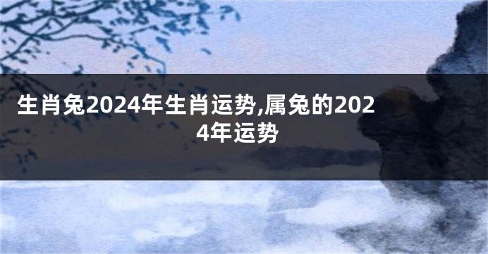 生肖兔2024年生肖运势,属兔的2024年运势