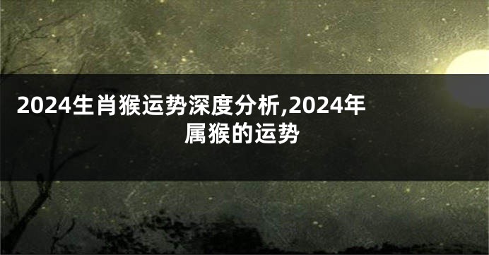 2024生肖猴运势深度分析,2024年属猴的运势