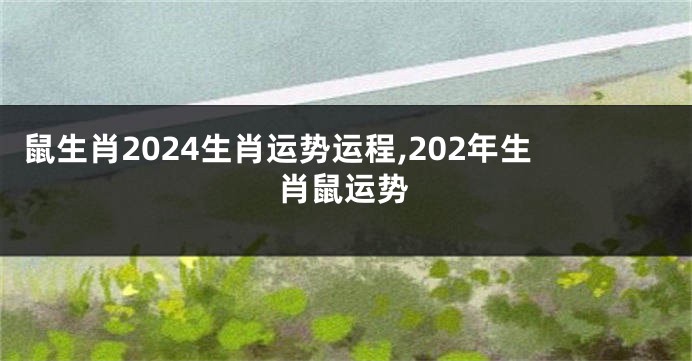 鼠生肖2024生肖运势运程,202年生肖鼠运势