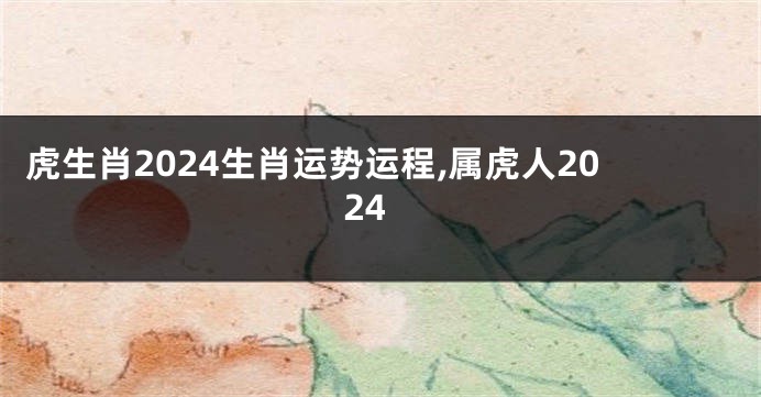 虎生肖2024生肖运势运程,属虎人2024