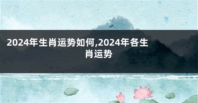 2024年生肖运势如何,2024年各生肖运势