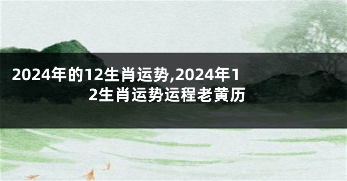 2024年的12生肖运势,2024年12生肖运势运程老黄历
