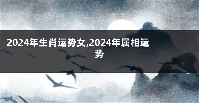 2024年生肖运势女,2024年属相运势