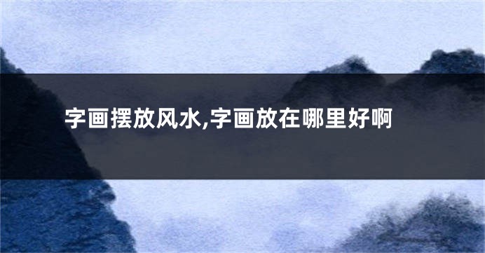 字画摆放风水,字画放在哪里好啊