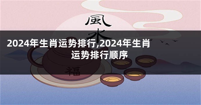 2024年生肖运势排行,2024年生肖运势排行顺序