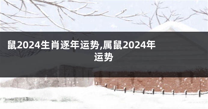 鼠2024生肖逐年运势,属鼠2024年运势