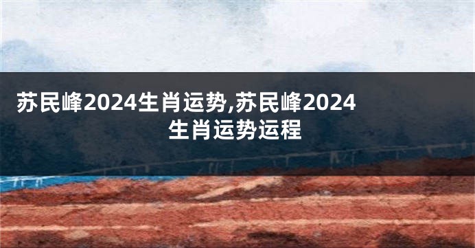 苏民峰2024生肖运势,苏民峰2024生肖运势运程