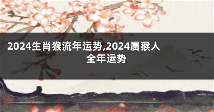 2024生肖猴流年运势,2024属猴人全年运势