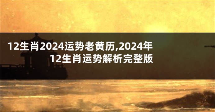 12生肖2024运势老黄历,2024年12生肖运势解析完整版