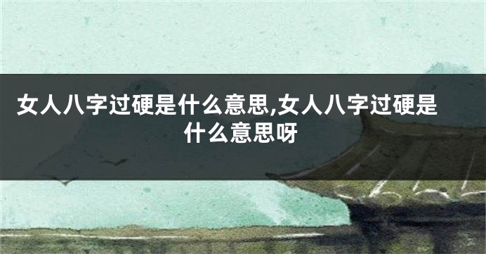女人八字过硬是什么意思,女人八字过硬是什么意思呀