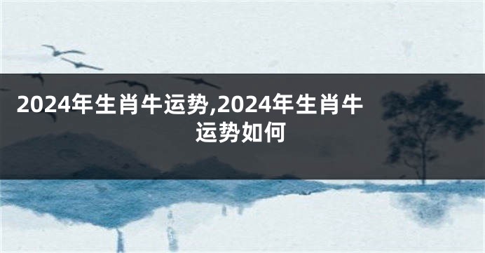 2024年生肖牛运势,2024年生肖牛运势如何