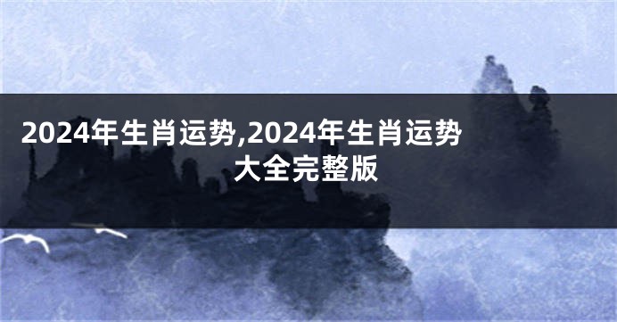 2024年生肖运势,2024年生肖运势大全完整版