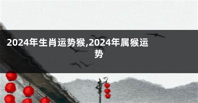 2024年生肖运势猴,2024年属猴运势