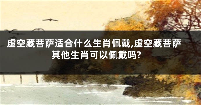 虚空藏菩萨适合什么生肖佩戴,虚空藏菩萨其他生肖可以佩戴吗?