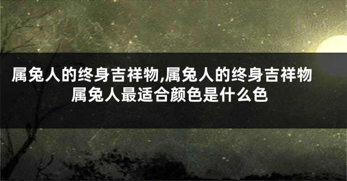 属兔人的终身吉祥物,属兔人的终身吉祥物属兔人最适合颜色是什么色