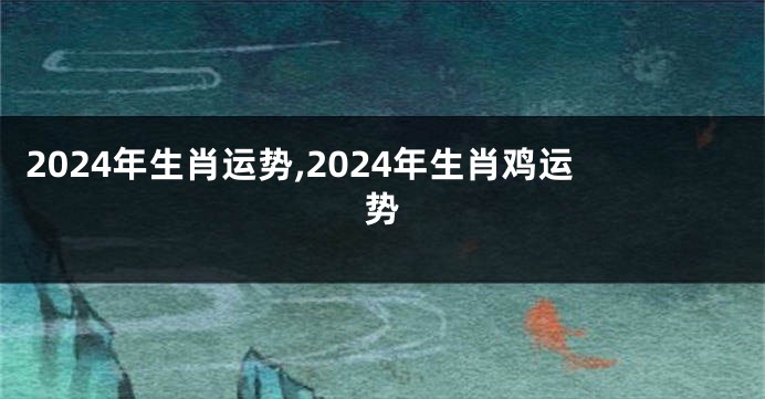 2024年生肖运势,2024年生肖鸡运势