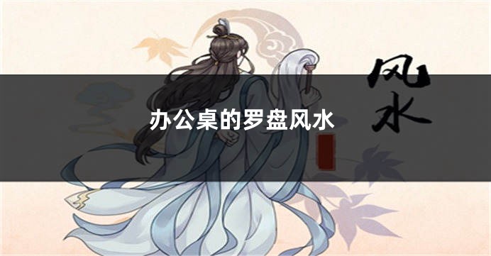 办公桌的罗盘风水