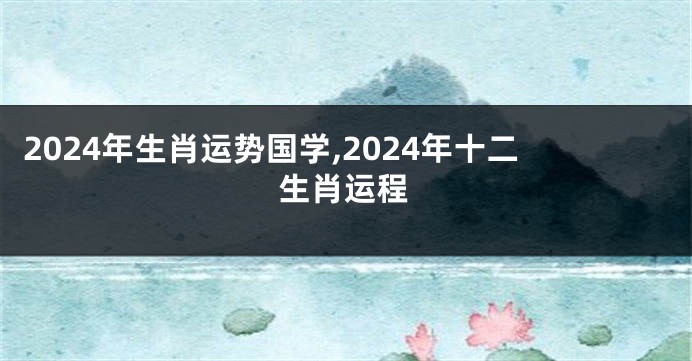 2024年生肖运势国学,2024年十二生肖运程