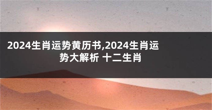 2024生肖运势黄历书,2024生肖运势大解析 十二生肖