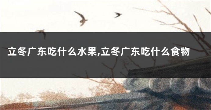 立冬广东吃什么水果,立冬广东吃什么食物