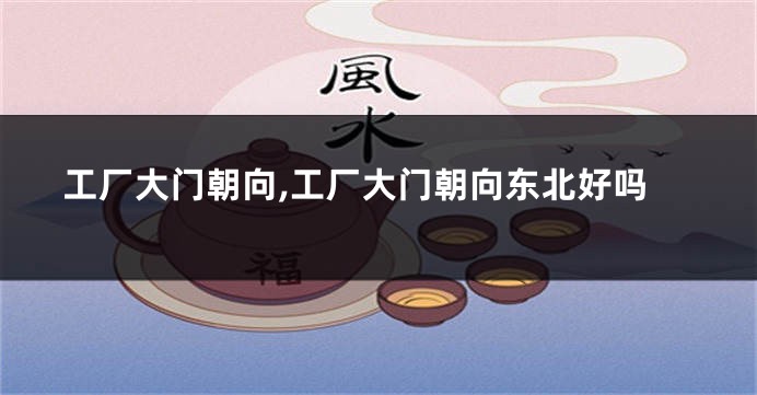 工厂大门朝向,工厂大门朝向东北好吗
