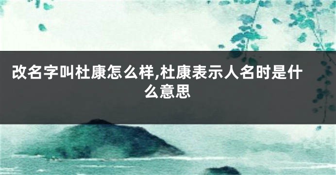 改名字叫杜康怎么样,杜康表示人名时是什么意思