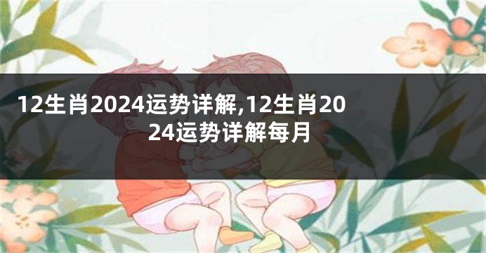 12生肖2024运势详解,12生肖2024运势详解每月