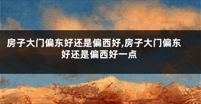 房子大门偏东好还是偏西好,房子大门偏东好还是偏西好一点