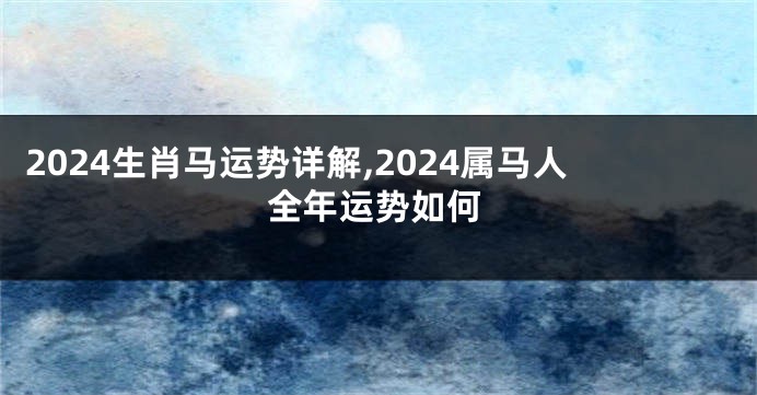 2024生肖马运势详解,2024属马人全年运势如何