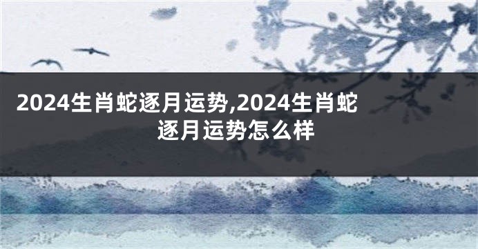 2024生肖蛇逐月运势,2024生肖蛇逐月运势怎么样