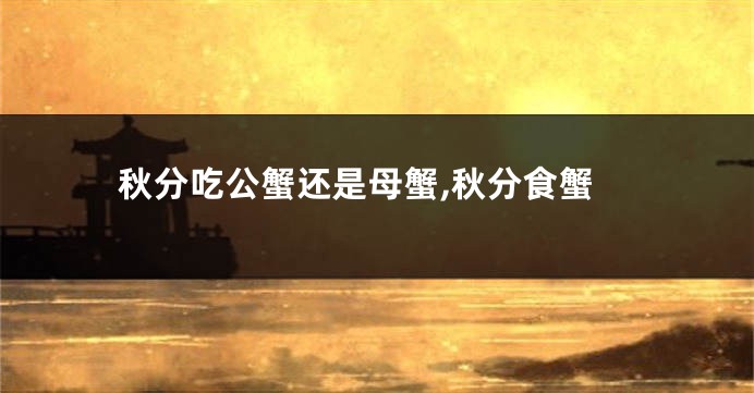 秋分吃公蟹还是母蟹,秋分食蟹
