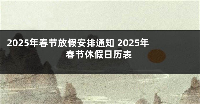 2025年春节放假安排通知 2025年春节休假日历表