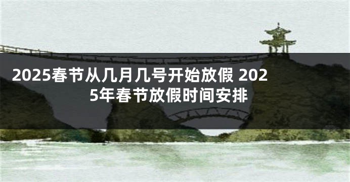2025春节从几月几号开始放假 2025年春节放假时间安排