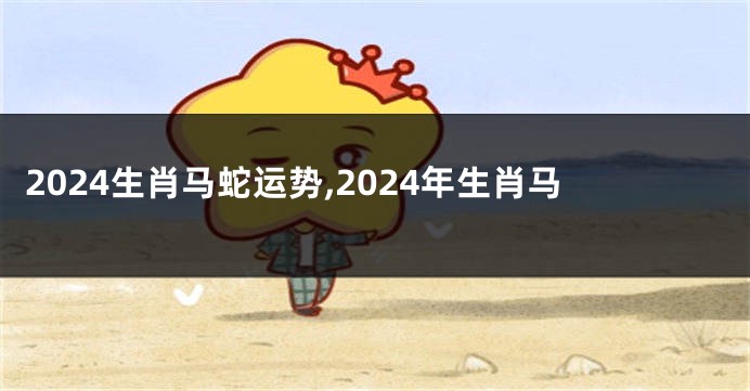 2024生肖马蛇运势,2024年生肖马