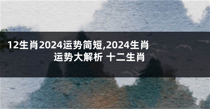 12生肖2024运势简短,2024生肖运势大解析 十二生肖