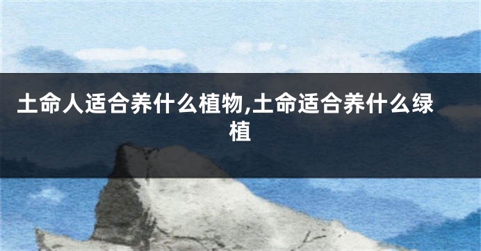 土命人适合养什么植物,土命适合养什么绿植