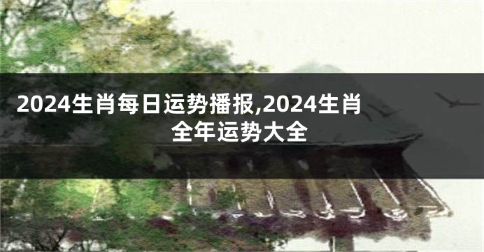 2024生肖每日运势播报,2024生肖全年运势大全