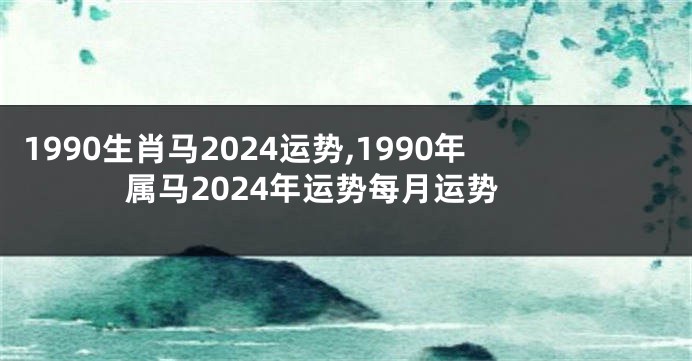1990生肖马2024运势,1990年属马2024年运势每月运势