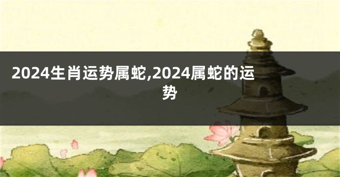 2024生肖运势属蛇,2024属蛇的运势