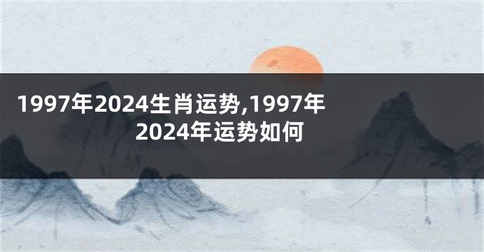 1997年2024生肖运势,1997年2024年运势如何