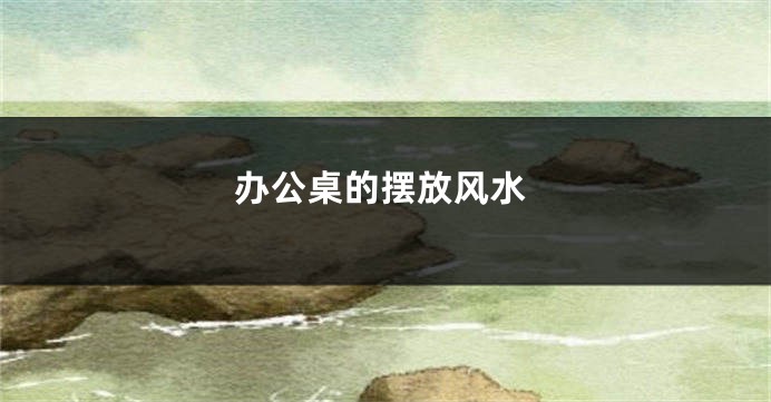 办公桌的摆放风水
