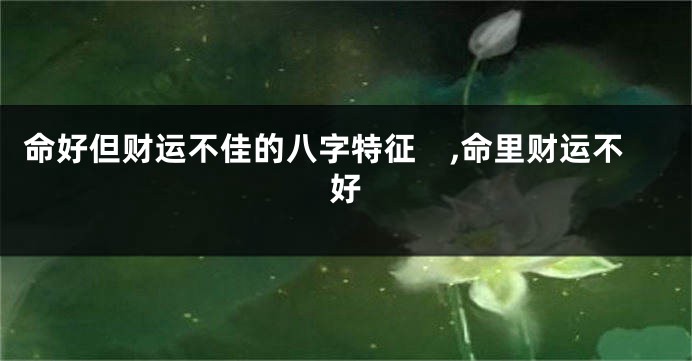 命好但财运不佳的八字特征　,命里财运不好