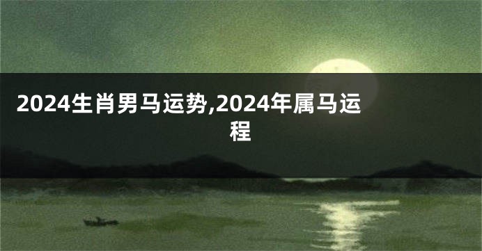 2024生肖男马运势,2024年属马运程