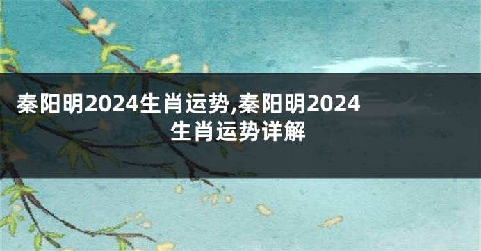 秦阳明2024生肖运势,秦阳明2024生肖运势详解
